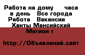 Работа на дому 2-3 часа в день - Все города Работа » Вакансии   . Ханты-Мансийский,Мегион г.